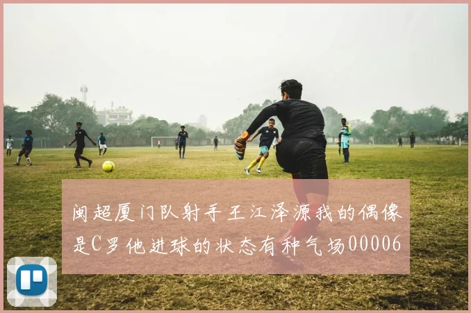 闽超厦门队射手王江泽源我的偶像是C罗他进球的状态有种气场0000644