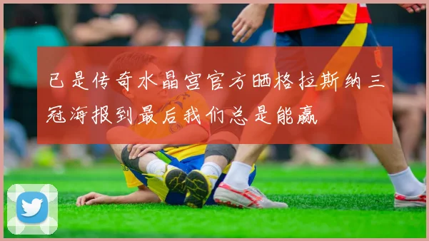 已是传奇水晶宫官方晒格拉斯纳三冠海报到最后我们总是能赢